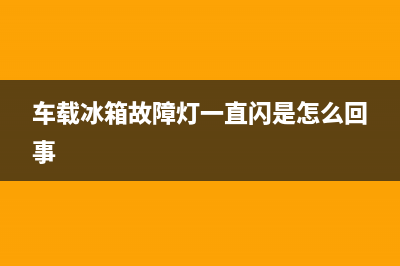 途创车载冰箱故障(途恋冰箱说明)(车载冰箱故障灯一直闪是怎么回事)