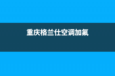 重庆格兰仕空调维修(重庆格兰仕空调加氟)