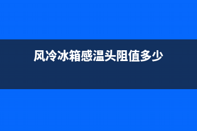 风冷冰箱感温头故障(风冷冰箱感温头故障怎么处理)(风冷冰箱感温头阻值多少)