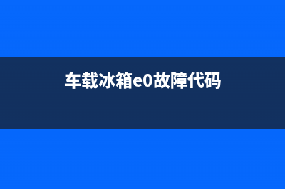 车载冰箱e0故障(车载冰箱e0故障原因)(车载冰箱e0故障代码)