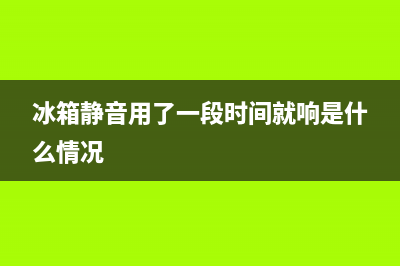 静音冰箱常见故障(冰箱静音用了一段时间就响是什么情况)(冰箱静音用了一段时间就响是什么情况)