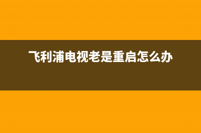 飞利浦电视老是出现故障(飞利浦电视出现屏幕闪烁是怎么一回事)(飞利浦电视老是重启怎么办)