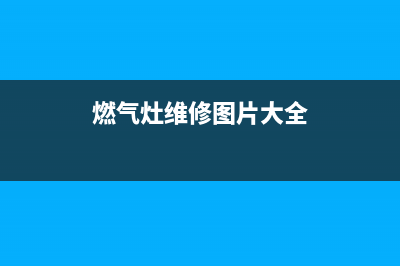 燃气灶维修图文;燃气灶维修常识视频(燃气灶维修图片大全)