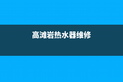 高埗热水器维修—高坪热水器维修(高滩岩热水器维修)