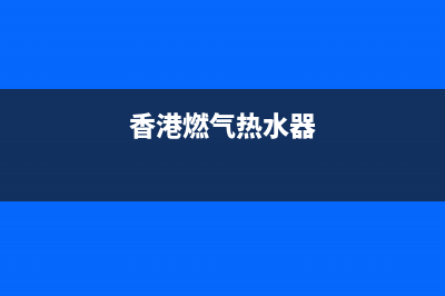 香港煤气热水器维修(香港燃气热水器)(香港燃气热水器)