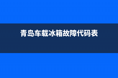 青岛车载冰箱故障维修电话(青岛冰箱维修电话号码查询)(青岛车载冰箱故障代码表)