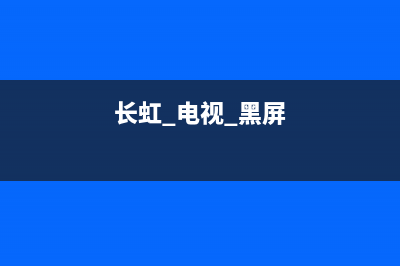 长虹电视黑屏故障多吗(长虹电视出现黑屏该怎么办)(长虹 电视 黑屏)