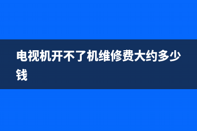 维修电视机开机画面(电视机开不了机维修费大约多少钱)