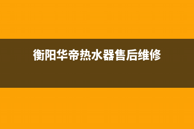 衡阳华帝热水器维修—衡阳华帝热水器维修地址(衡阳华帝热水器售后维修)