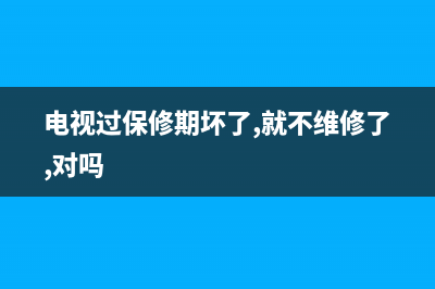 电视过保无配件不维修吗(电视过保修期坏了,就不维修了,对吗)