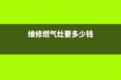 维修燃气灶费用(维修燃气灶收费标准)(维修燃气灶要多少钱)