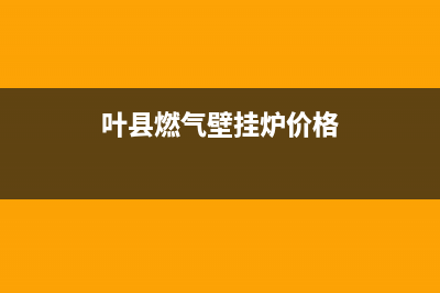 叶县燃气壁挂炉维修电话(叶县燃气壁挂炉价格)