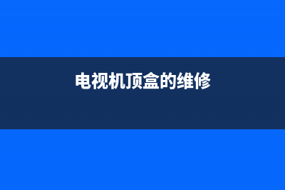 网络电视顶盒维修电话(电视机顶盒的维修)