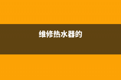 热水器维修热水器维修中心,热水器维修在线咨询(维修热水器的)