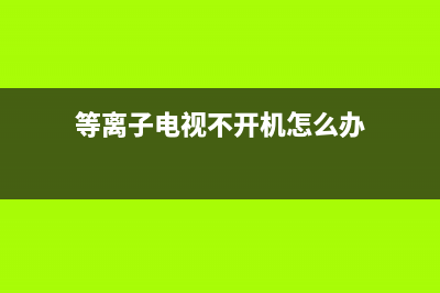 等离子电视不开机的维修(等离子电视不开机怎么办)