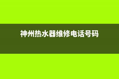 郑州维修神州热水器;郑州维修神州热水器电话号码(神州热水器维修电话号码)