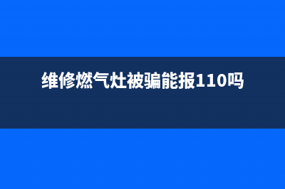 维修燃气灶诈骗;维修燃气灶诈骗怎么处理(维修燃气灶被骗能报110吗)