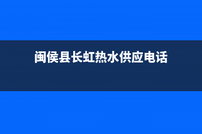 闽侯县长虹热水器维修电话;长虹电热水器售后服务网点查询(闽侯县长虹热水供应电话)