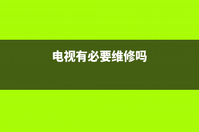 维修电视需要放电吗吗(电视有必要维修吗)