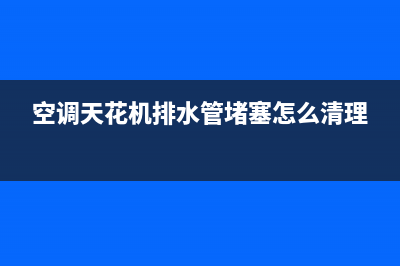 空调天花机排水故障维修(空调天花机排水管堵塞怎么清理)