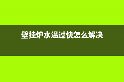 壁挂炉水温过快怎么维修(壁挂炉水温过快怎么解决)