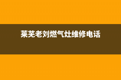 莱芜老刘燃气灶维修;莱芜燃气灶维修电话(莱芜老刘燃气灶维修电话)