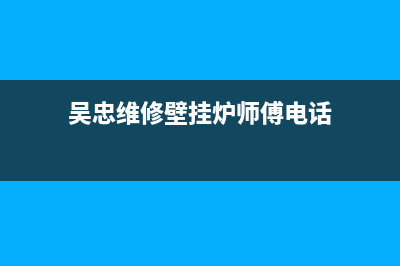 吴忠维修壁挂炉的电话(吴忠维修壁挂炉师傅电话)