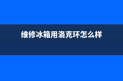 洛克冰箱维修(维修冰箱用洛克环怎么样)