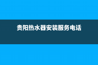 贵阳热水器安装维修(贵阳热水器安装服务电话)