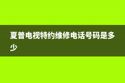 夏普电视特约维修(夏普电视特约维修电话号码是多少)