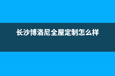 长沙博洛尼燃气灶维修;长沙博洛尼燃气灶维修点(长沙博洛尼全屋定制怎么样)