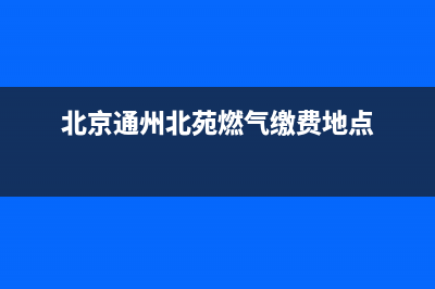 通州北苑燃气灶维修—通州北苑燃气灶维修电话(北京通州北苑燃气缴费地点)