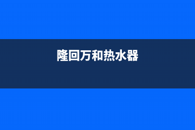 鳌江万和热水器售后维修,临海万和热水器维修(隆回万和热水器)