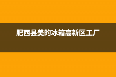 肥西县美的冰箱维修点地址(肥西县美的冰箱高新区工厂)