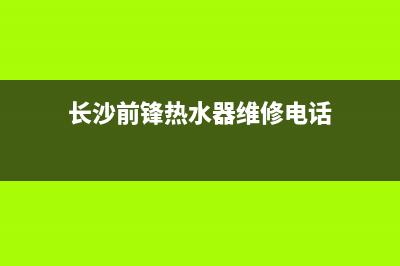 长沙前锋热水器维修;前锋热水器维修点(长沙前锋热水器维修电话)