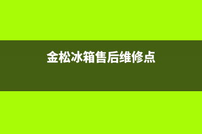 金松冰箱售后维修中心(金松冰箱售后维修点)