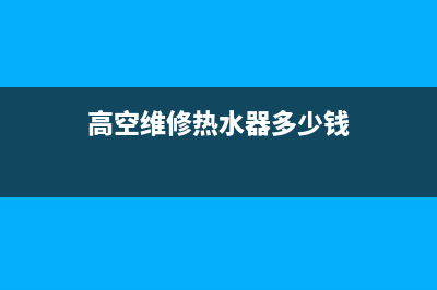 高空维修热水器怎么收费;高空维修费多少钱(高空维修热水器多少钱)