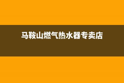 马鞍山燃气热水器维修电话(马鞍山燃气热水器专卖店)