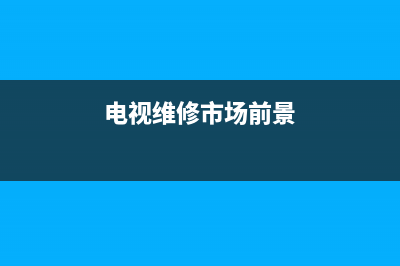 电视维修市场(电视维修市场前景)