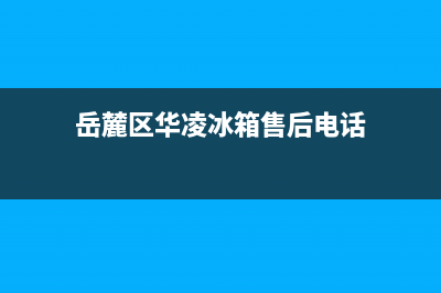 岳麓区华凌冰箱维修(岳麓区华凌冰箱售后电话)