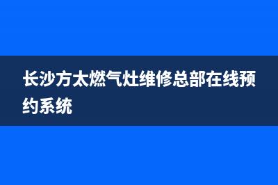 长沙方太燃气灶维修—星沙县方太燃气灶维修(长沙方太燃气灶维修总部在线预约系统)