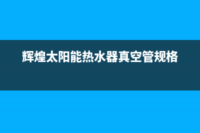 辉煌太阳能热水器维修(辉煌牌太阳能热水器)(辉煌太阳能热水器真空管规格)