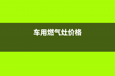 车用燃气灶的维修,车用煤气灶怎么用(车用燃气灶价格)