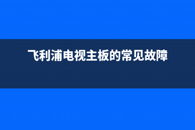 飞利浦电视主板维修费用(飞利浦电视主板的常见故障)