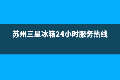 苏州三星冰箱特约维修(苏州三星冰箱24小时服务热线)