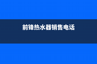 鹤壁前锋热水器维修—前锋热水器上门维修(前锋热水器销售电话)