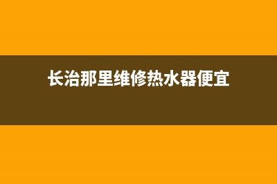 长治那里维修热水器_长治热水器专卖店(长治那里维修热水器便宜)