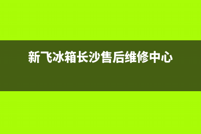 长沙新飞冰箱维修(新飞冰箱长沙售后维修中心)