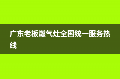 广东老板燃气灶维修(老板燃气灶维修上门电话)(广东老板燃气灶全国统一服务热线)