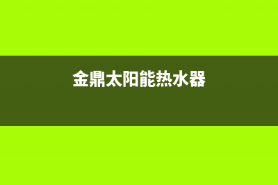 鼎新太阳能热水器维修电话_鼎新太阳能热水器维修电话是多少(金鼎太阳能热水器)